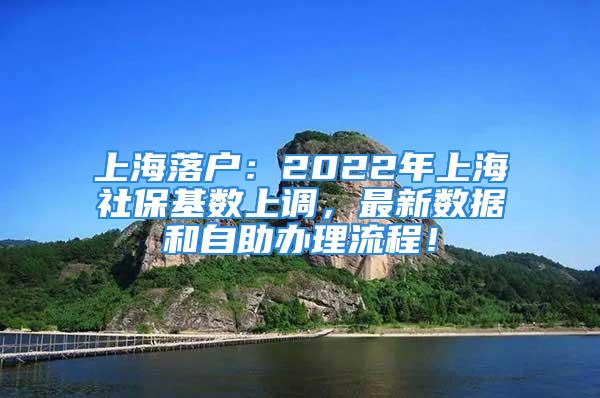 上海落户：2022年上海社保基数上调，最新数据和自助办理流程！