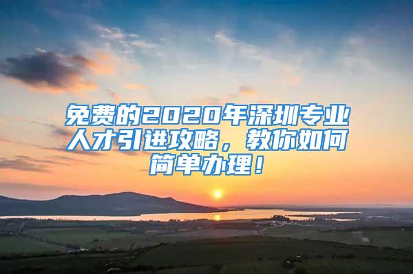 免费的2020年深圳专业人才引进攻略，教你如何简单办理！