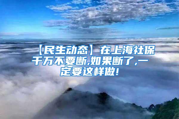 【民生动态】在上海社保千万不要断,如果断了,一定要这样做!