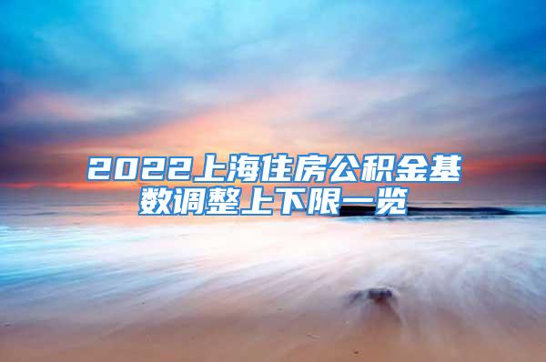 2022上海住房公积金基数调整上下限一览