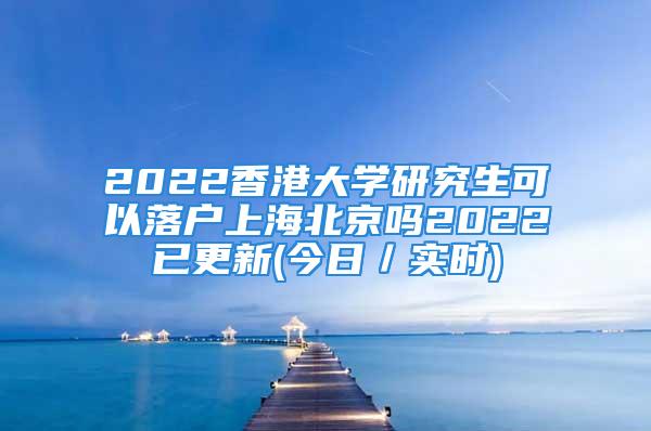 2022香港大学研究生可以落户上海北京吗2022已更新(今日／实时)