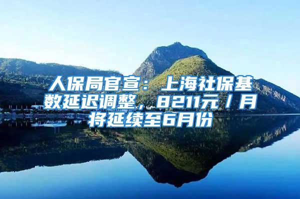 人保局官宣：上海社保基数延迟调整，8211元／月将延续至6月份