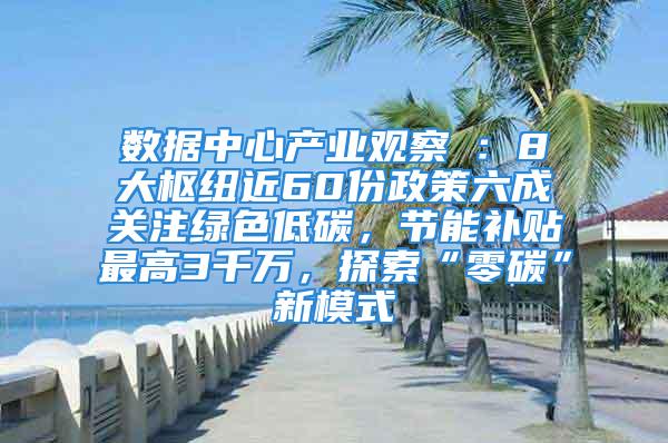 数据中心产业观察⑦：8大枢纽近60份政策六成关注绿色低碳，节能补贴最高3千万，探索“零碳”新模式