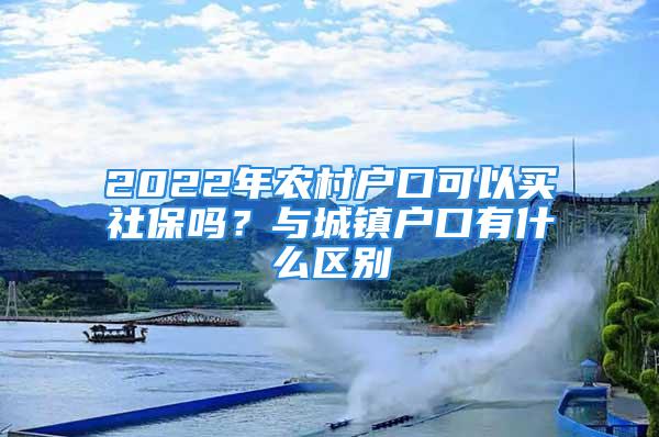 2022年农村户口可以买社保吗？与城镇户口有什么区别