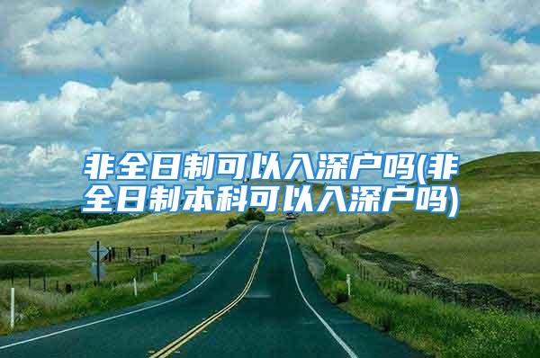 非全日制可以入深户吗(非全日制本科可以入深户吗)