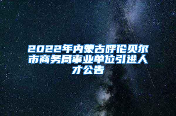 2022年内蒙古呼伦贝尔市商务局事业单位引进人才公告