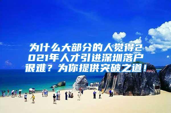 为什么大部分的人觉得2021年人才引进深圳落户很难？为你提供突破之道！