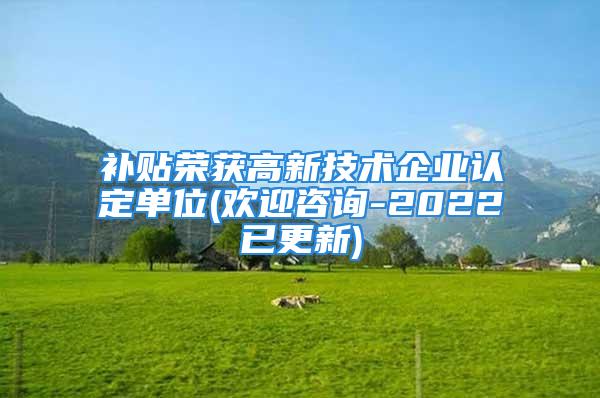 补贴荣获高新技术企业认定单位(欢迎咨询-2022已更新)