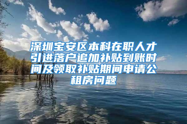 深圳宝安区本科在职人才引进落户追加补贴到账时间及领取补贴期间申请公租房问题