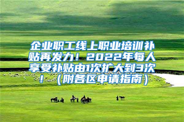 企业职工线上职业培训补贴再发力！2022年每人享受补贴由1次扩大到3次！（附各区申请指南）