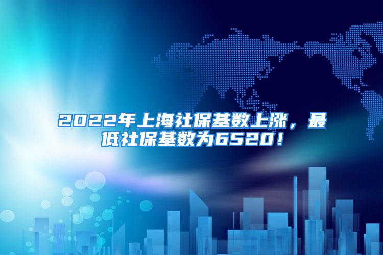 2022年上海社保基数上涨，最低社保基数为6520！