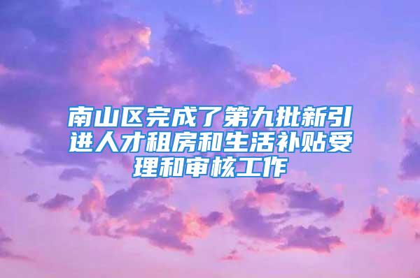 南山区完成了第九批新引进人才租房和生活补贴受理和审核工作