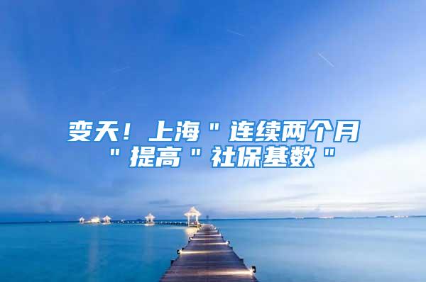 变天！上海＂连续两个月＂提高＂社保基数＂