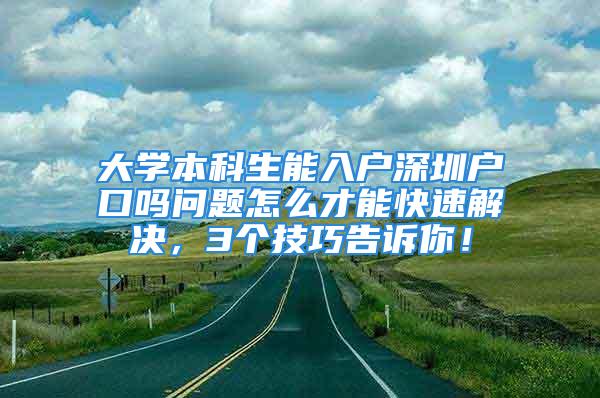 大学本科生能入户深圳户口吗问题怎么才能快速解决，3个技巧告诉你！