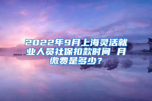 2022年9月上海灵活就业人员社保扣款时间 月缴费是多少？