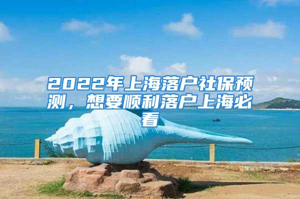 2022年上海落户社保预测，想要顺利落户上海必看