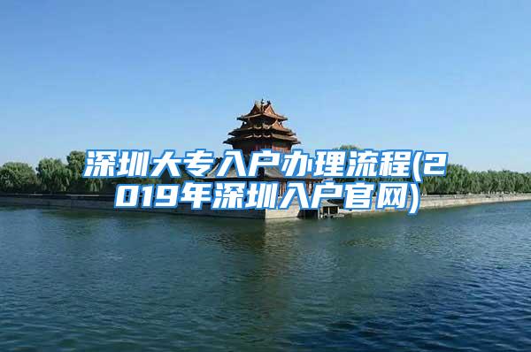 深圳大专入户办理流程(2019年深圳入户官网)