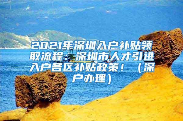 2021年深圳入户补贴领取流程：深圳市人才引进入户各区补贴政策！（深户办理）