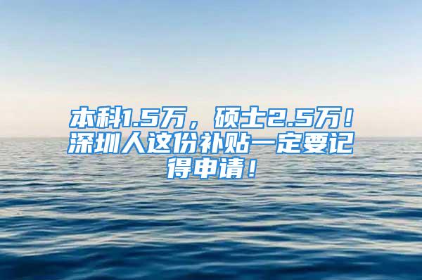 本科1.5万，硕士2.5万！深圳人这份补贴一定要记得申请！