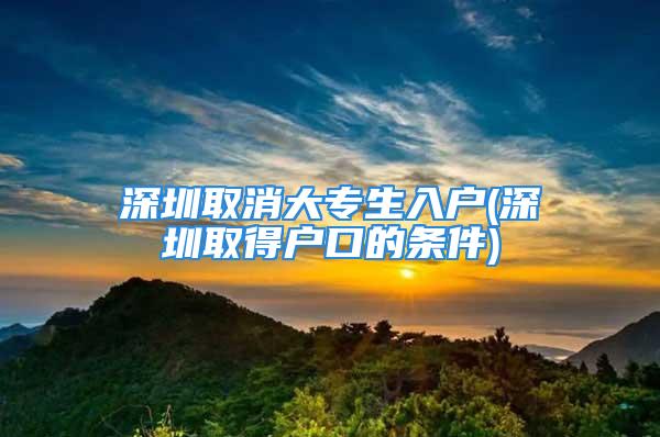 深圳取消大专生入户(深圳取得户口的条件)