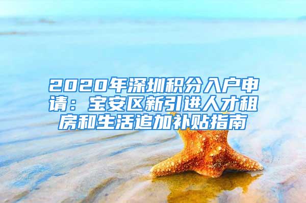 2020年深圳积分入户申请：宝安区新引进人才租房和生活追加补贴指南