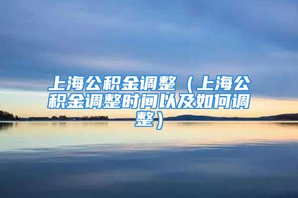 上海公积金调整（上海公积金调整时间以及如何调整）