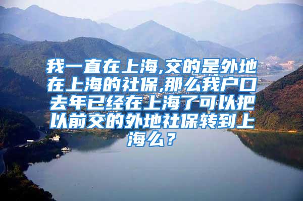 我一直在上海,交的是外地在上海的社保,那么我户口去年已经在上海了可以把以前交的外地社保转到上海么？