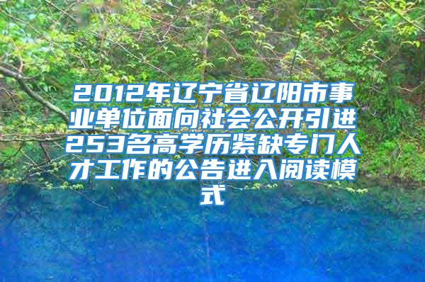 2012年辽宁省辽阳市事业单位面向社会公开引进253名高学历紧缺专门人才工作的公告进入阅读模式