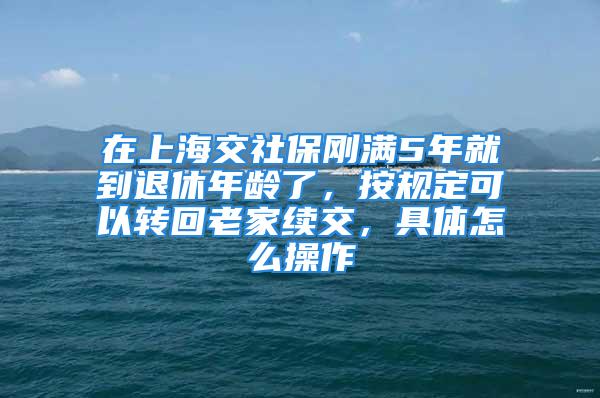 在上海交社保刚满5年就到退休年龄了，按规定可以转回老家续交，具体怎么操作