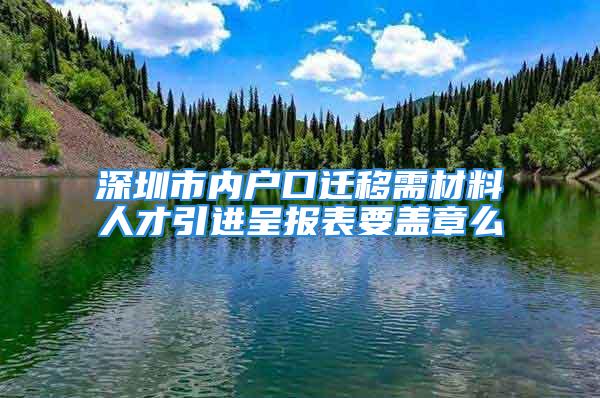 深圳市内户口迁移需材料人才引进呈报表要盖章么