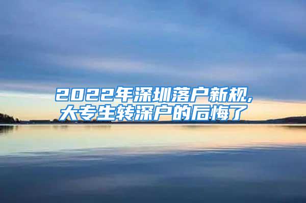 2022年深圳落户新规,大专生转深户的后悔了