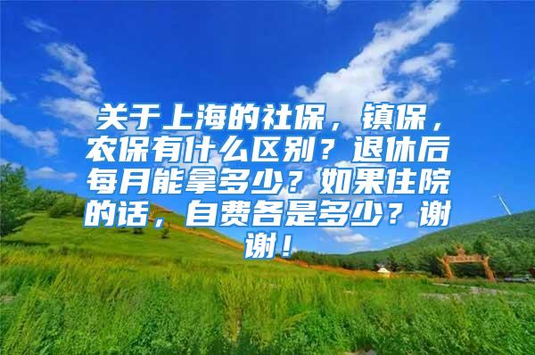 关于上海的社保，镇保，农保有什么区别？退休后每月能拿多少？如果住院的话，自费各是多少？谢谢！