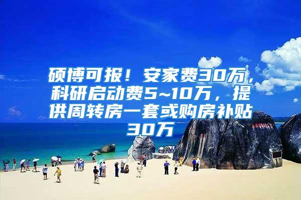 硕博可报！安家费30万，科研启动费5~10万，提供周转房一套或购房补贴30万