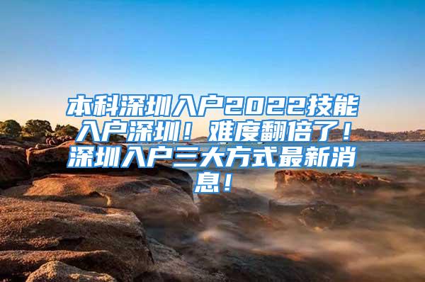 本科深圳入户2022技能入户深圳！难度翻倍了！深圳入户三大方式最新消息！