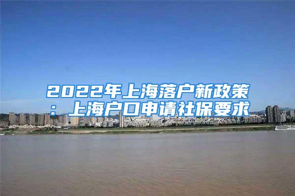 2022年上海落户新政策：上海户口申请社保要求