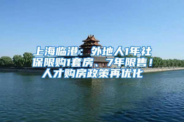 上海临港：外地人1年社保限购1套房、7年限售！人才购房政策再优化