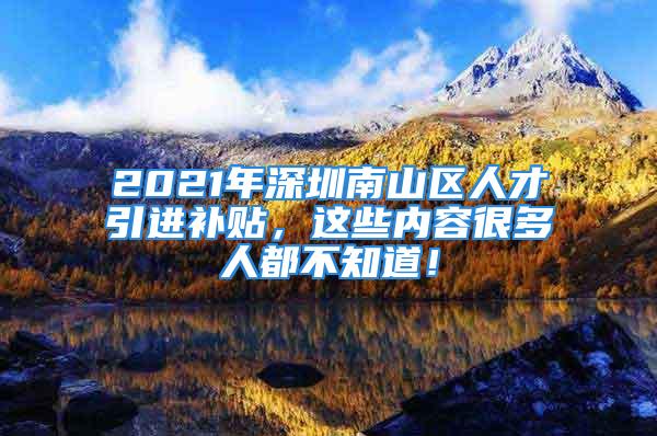 2021年深圳南山区人才引进补贴，这些内容很多人都不知道！