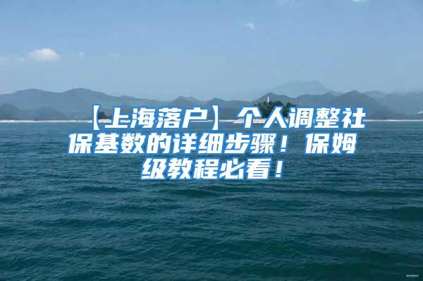 【上海落户】个人调整社保基数的详细步骤！保姆级教程必看！