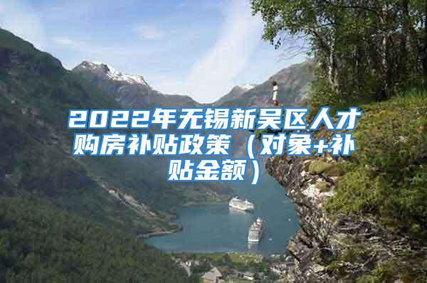 2022年无锡新吴区人才购房补贴政策（对象+补贴金额）