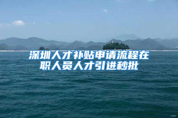 深圳人才补贴申请流程在职人员人才引进秒批