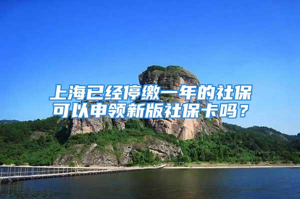 上海已经停缴一年的社保可以申领新版社保卡吗？