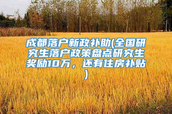 成都落户新政补助(全国研究生落户政策盘点研究生奖励10万，还有住房补贴)