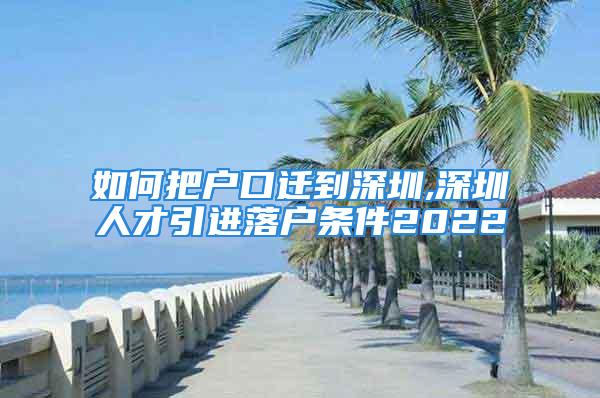 如何把户口迁到深圳,深圳人才引进落户条件2022