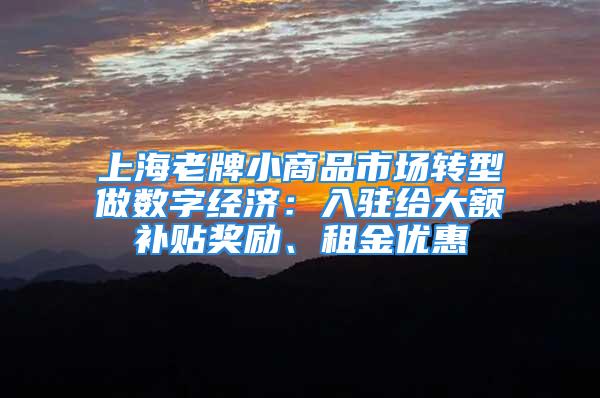 上海老牌小商品市场转型做数字经济：入驻给大额补贴奖励、租金优惠