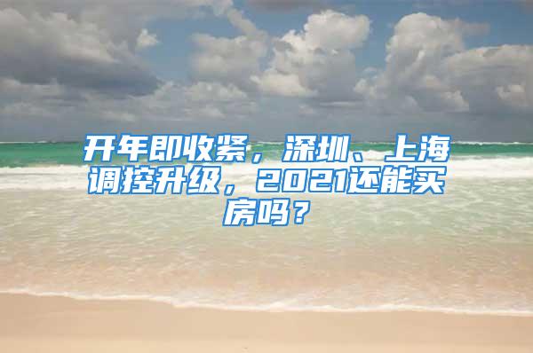 开年即收紧，深圳、上海调控升级，2021还能买房吗？