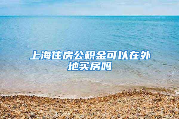 上海住房公积金可以在外地买房吗