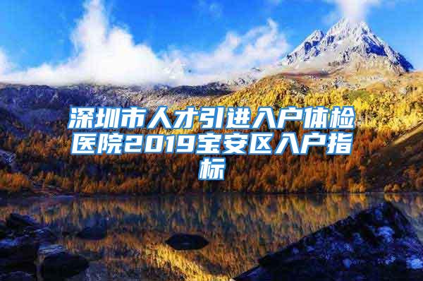 深圳市人才引进入户体检医院2019宝安区入户指标