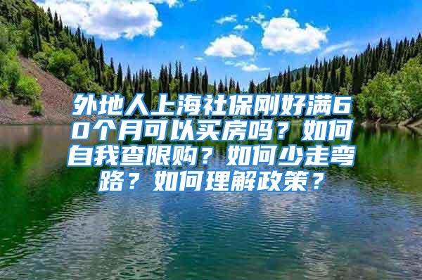 外地人上海社保刚好满60个月可以买房吗？如何自我查限购？如何少走弯路？如何理解政策？