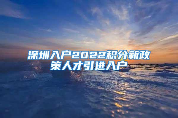 深圳入户2022积分新政策人才引进入户