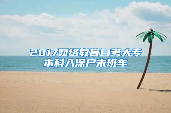 2017网络教育自考大专本科入深户末班车